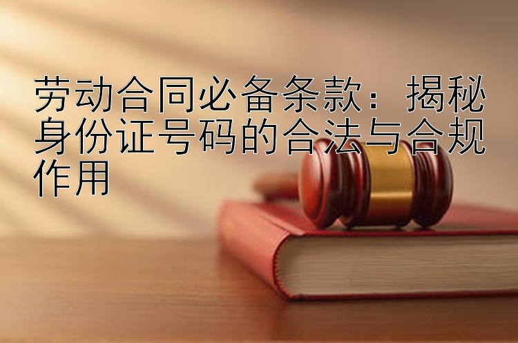 劳动合同必备条款：揭秘身份证号码的合法与合规作用