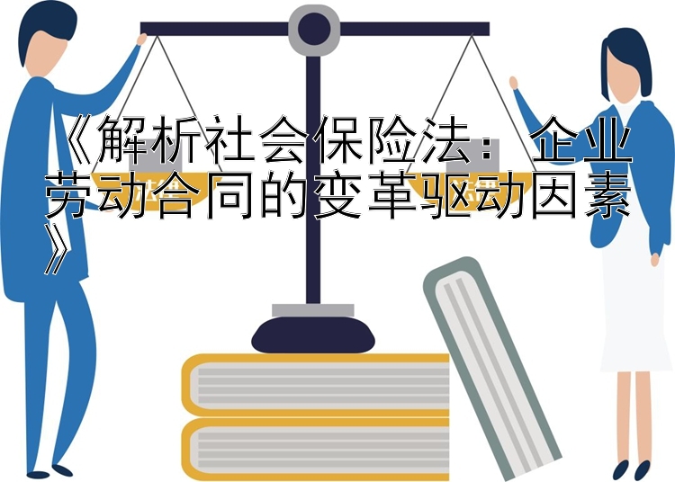 《解析社会保险法：企业劳动合同的变革驱动因素》