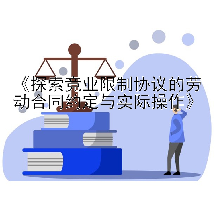 《探索竞业限制协议的劳动合同约定与实际操作》