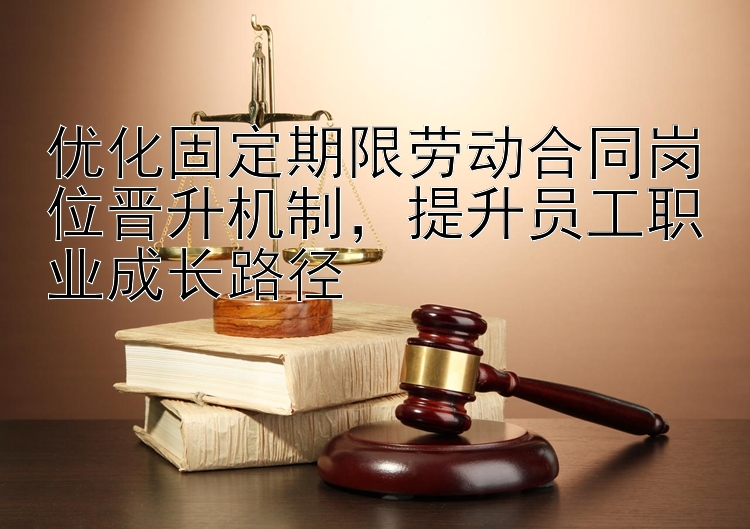 优化固定期限劳动合同岗位晋升机制，提升员工职业成长路径