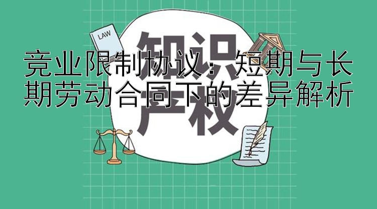 竞业限制协议：短期与长期劳动合同下的差异解析