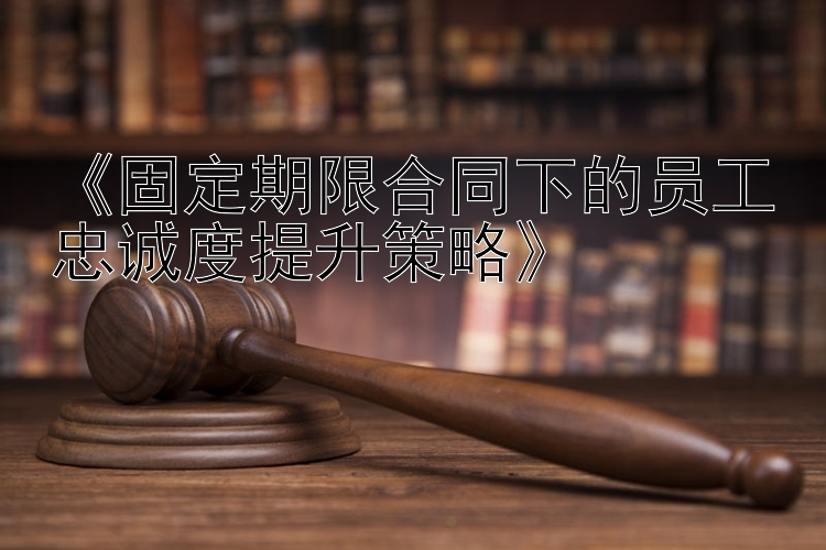 《固定期限合同下的员工忠诚度提升策略》