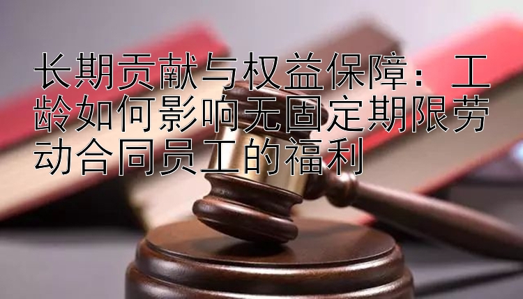 长期贡献与权益保障：工龄如何影响无固定期限劳动合同员工的福利