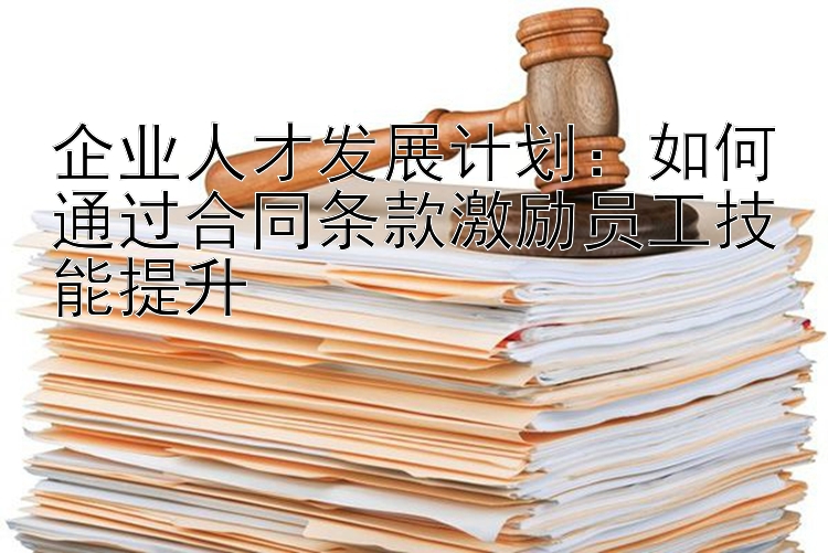 企业人才发展计划：如何通过合同条款激励员工技能提升