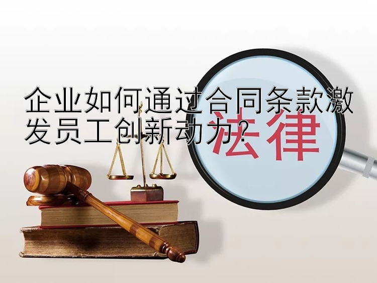 企业如何通过合同条款激发员工创新动力？