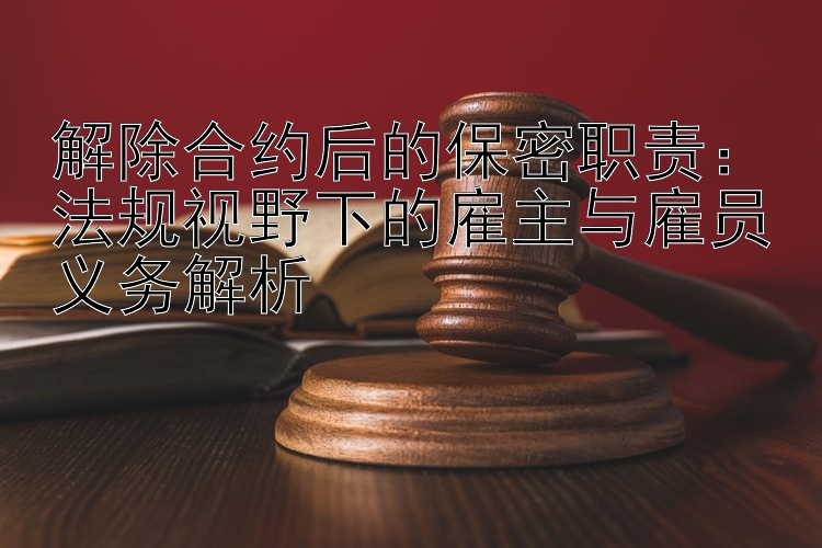 解除合约后的保密职责：法规视野下的雇主与雇员义务解析