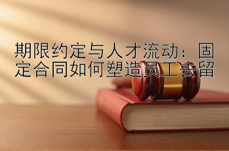 期限约定与人才流动：固定合同如何塑造员工去留