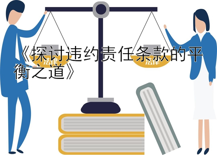 《探讨违约责任条款的平衡之道》