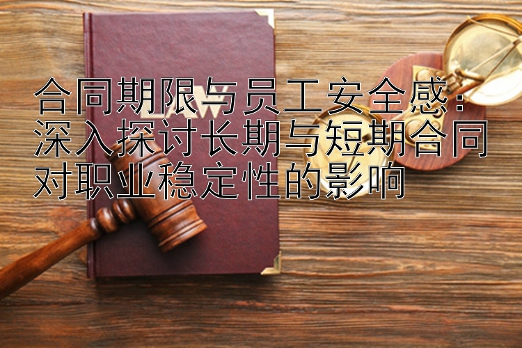 合同期限与员工安全感：深入探讨长期与短期合同对职业稳定性的影响