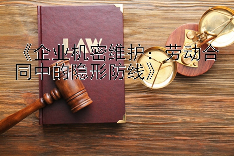 《企业机密维护：劳动合同中的隐形防线》