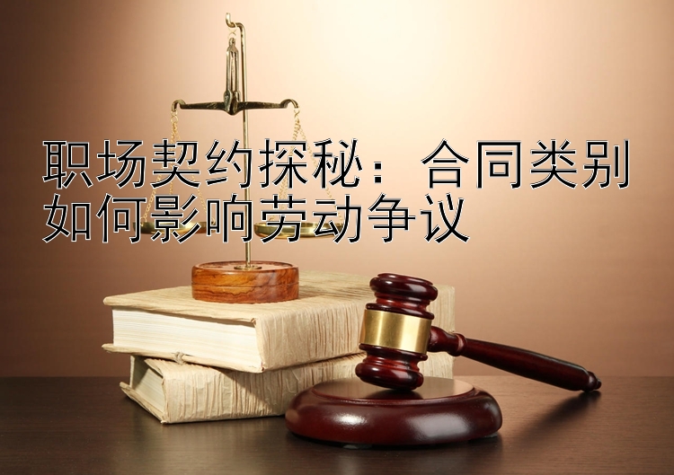 职场契约探秘：合同类别如何影响劳动争议