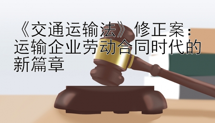 《交通运输法》修正案：运输企业劳动合同时代的新篇章