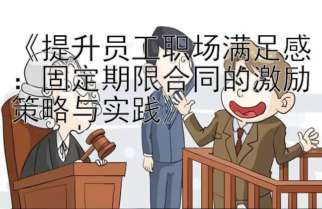 《提升员工职场满足感：固定期限合同的激励策略与实践》