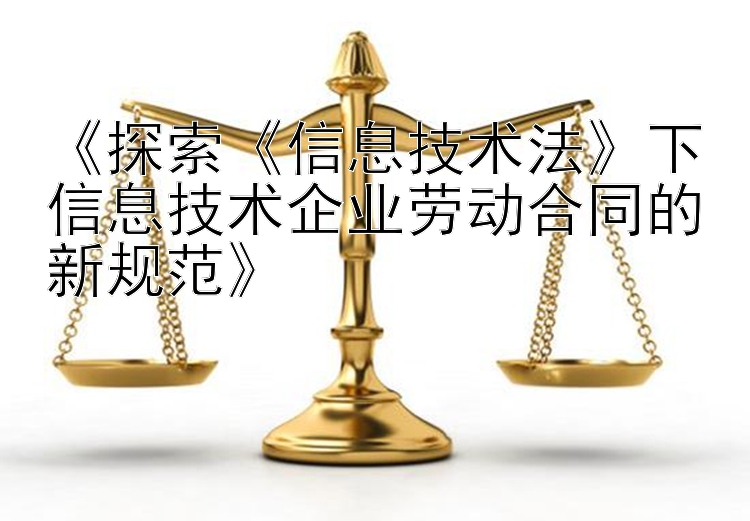 《探索《信息技术法》下信息技术企业劳动合同的新规范》