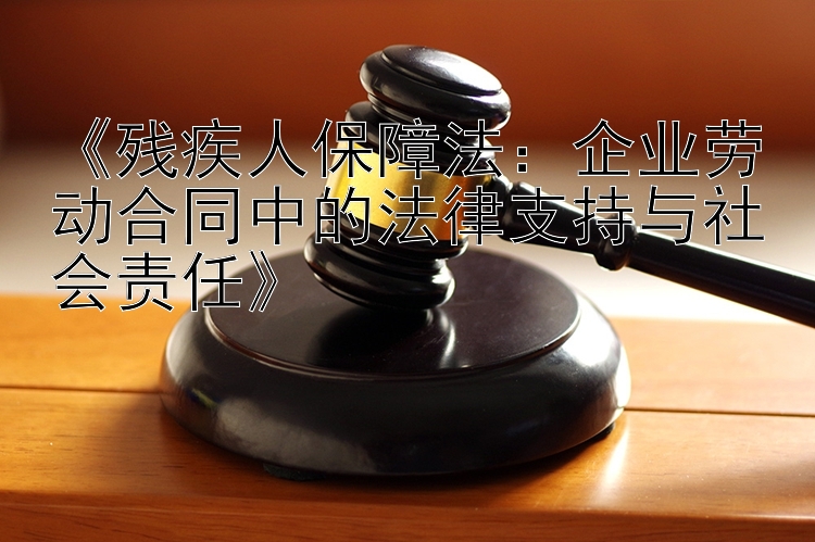 《残疾人保障法：企业劳动合同中的法律支持与社会责任》