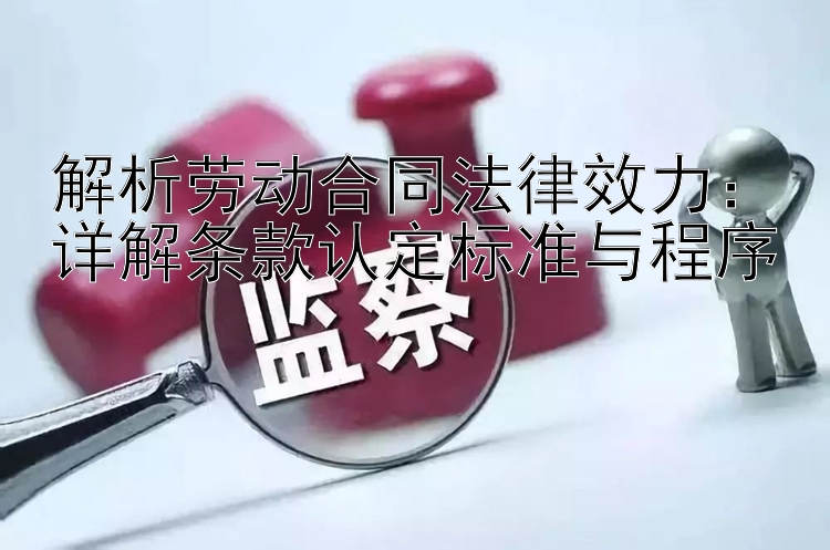 解析劳动合同法律效力：详解条款认定标准与程序