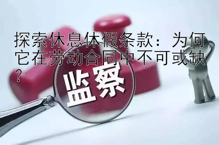 探索休息休假条款：为何它在劳动合同中不可或缺？