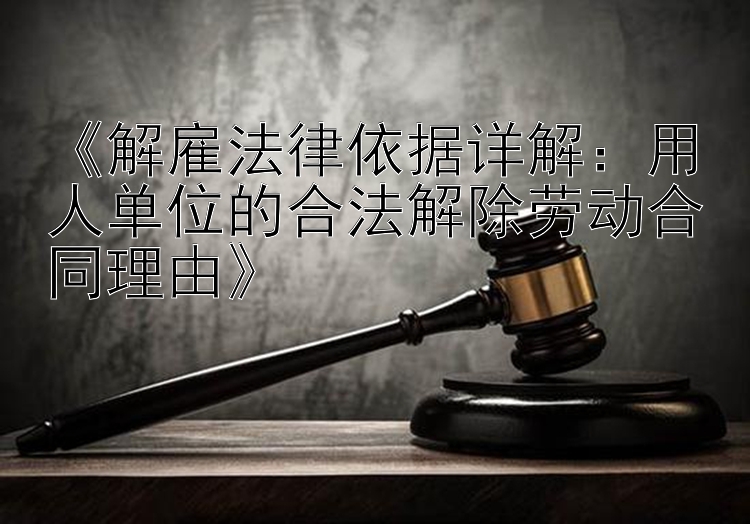 《解雇法律依据详解：用人单位的合法解除劳动合同理由》