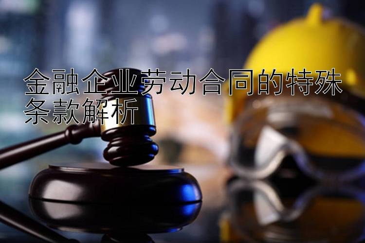 金融企业劳动合同的特殊条款解析