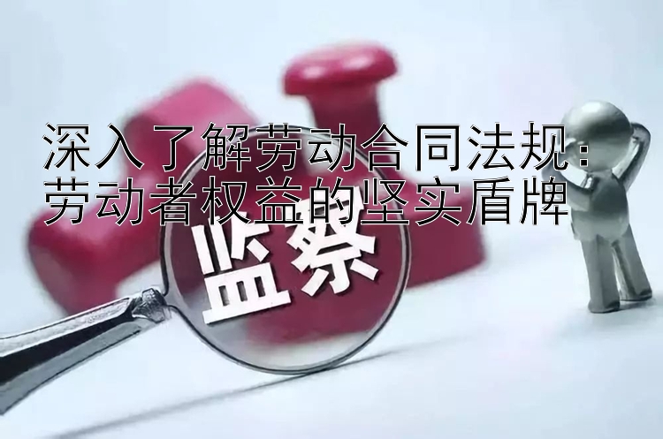 深入了解劳动合同法规：劳动者权益的坚实盾牌