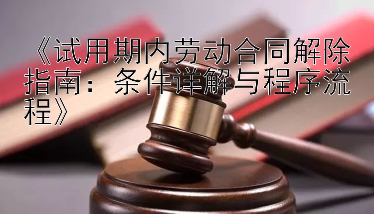 《试用期内劳动合同解除指南：条件详解与程序流程》