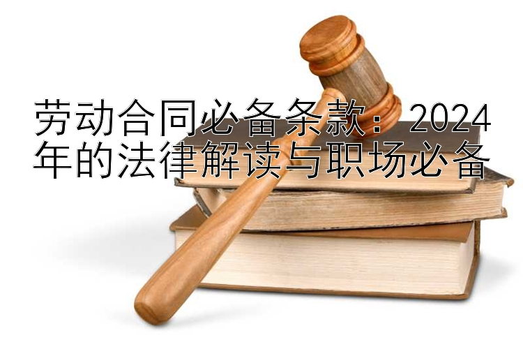 劳动合同必备条款：2024年的法律解读与职场必备