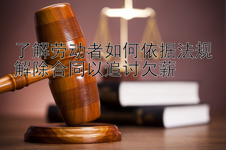 了解劳动者如何依据法规解除合同以追讨欠薪