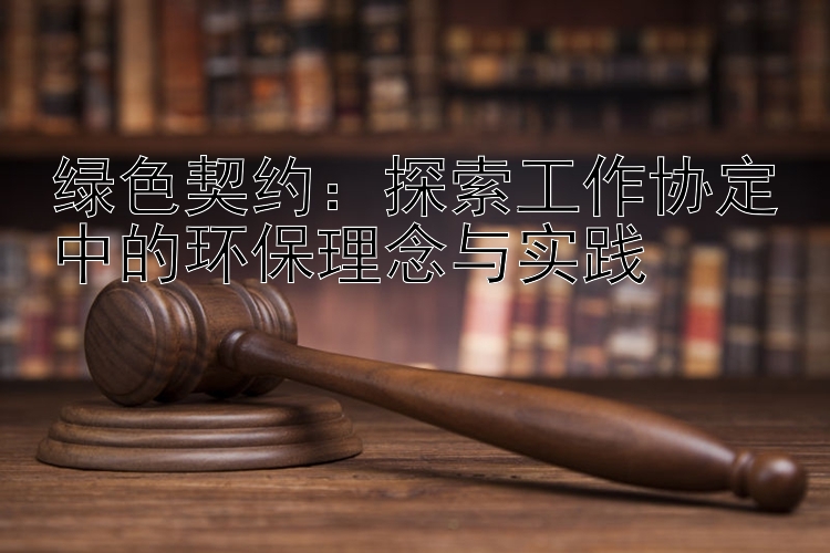 绿色契约：探索工作协定中的环保理念与实践