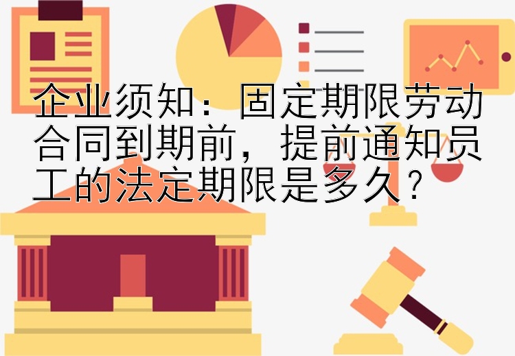 企业须知：固定期限劳动合同到期前，提前通知员工的法定期限是多久？