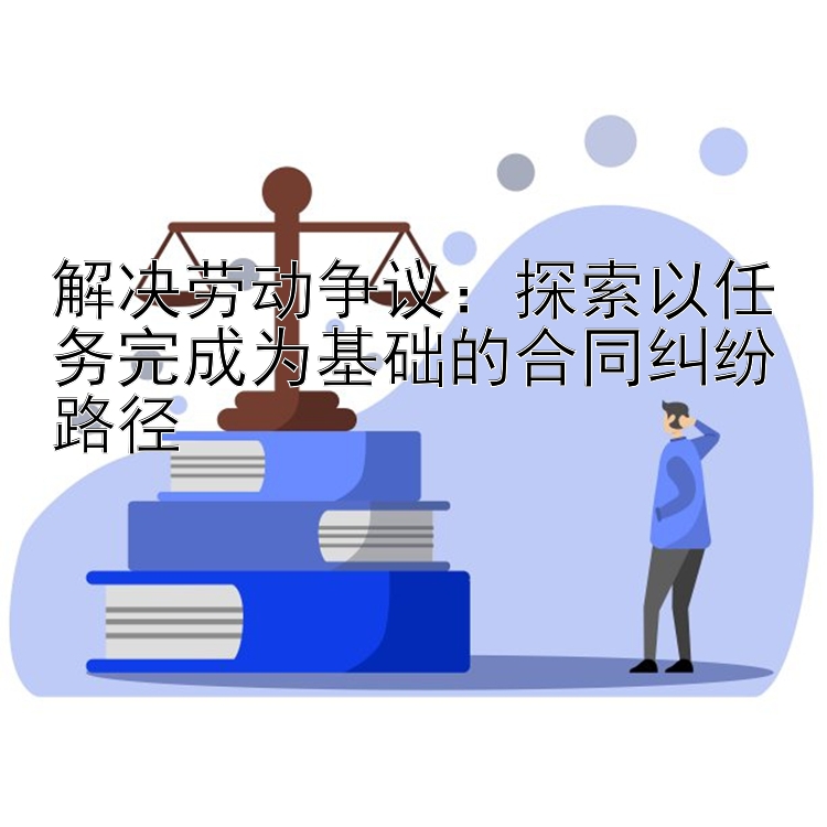 解决劳动争议：探索以任务完成为基础的合同纠纷路径