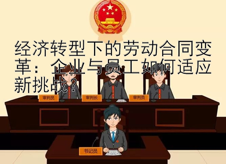 经济转型下的劳动合同变革：企业与员工如何适应新挑战？