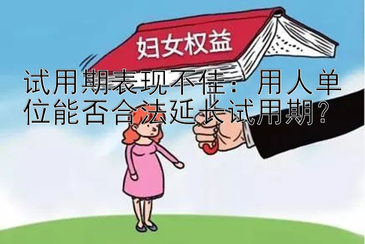 试用期表现不佳：用人单位能否合法延长试用期？