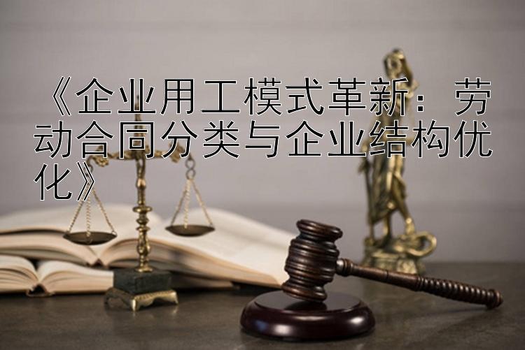 《企业用工模式革新：劳动合同分类与企业结构优化》