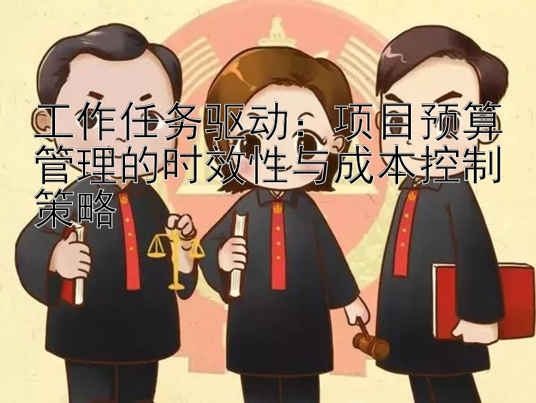 工作任务驱动：项目预算管理的时效性与成本控制策略