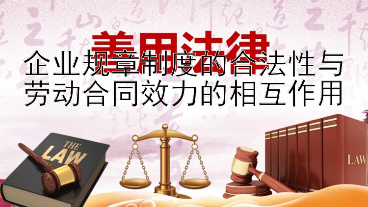 企业规章制度的合法性与劳动合同效力的相互作用