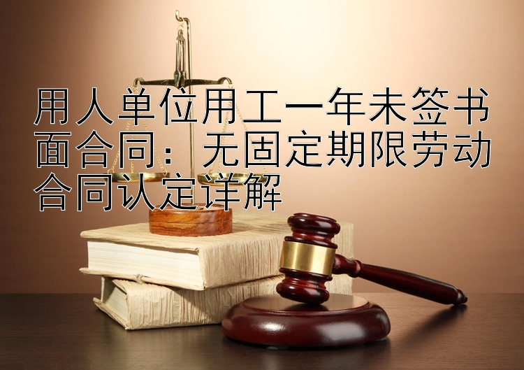 用人单位用工一年未签书面合同：无固定期限劳动合同认定详解