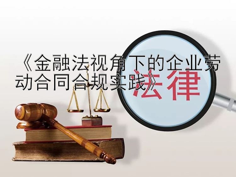 《金融法视角下的企业劳动合同合规实践》