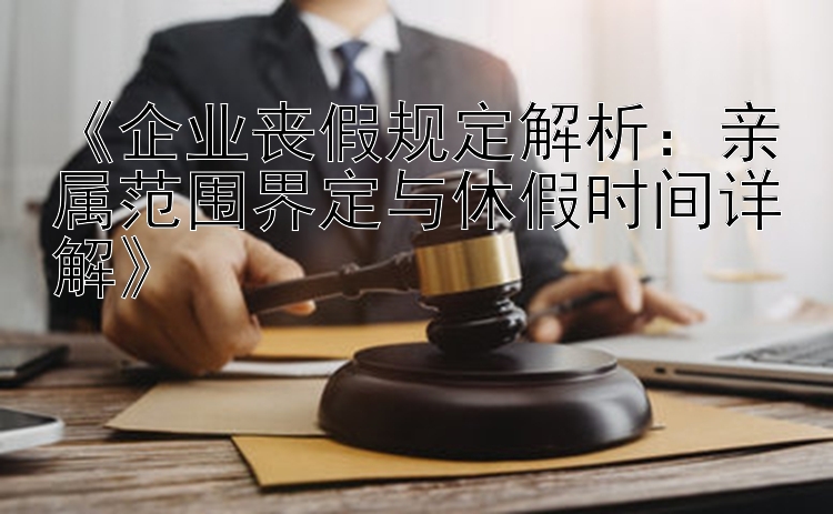 《企业丧假规定解析：亲属范围界定与休假时间详解》