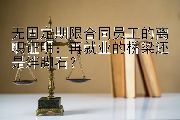 无固定期限合同员工的离职证明：再就业的桥梁还是绊脚石？