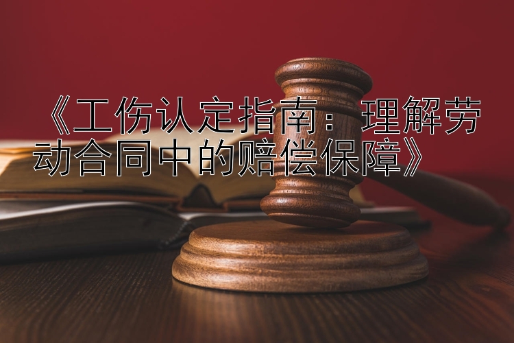 《工伤认定指南：理解劳动合同中的赔偿保障》