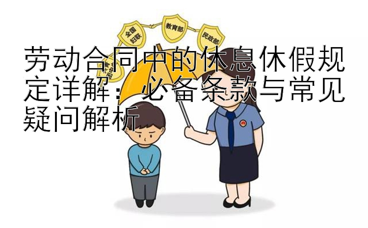 劳动合同中的休息休假规定详解：必备条款与常见疑问解析