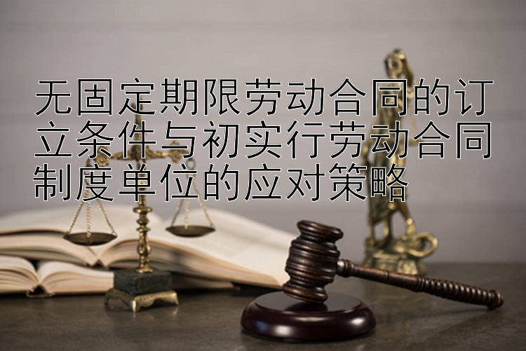 无固定期限劳动合同的订立条件与初实行劳动合同制度单位的应对策略