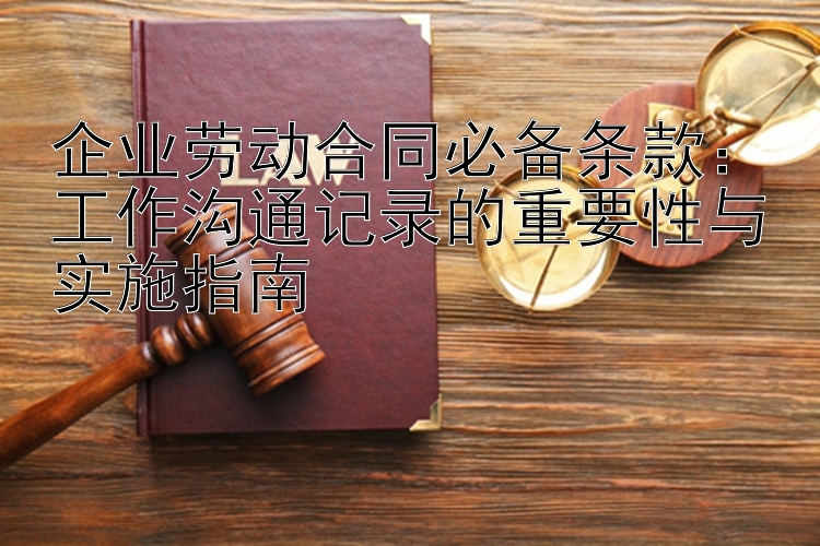 企业劳动合同必备条款：工作沟通记录的重要性与实施指南