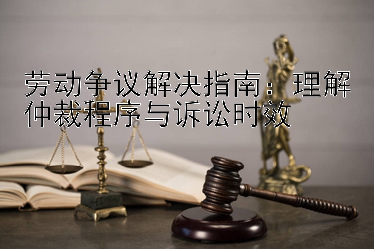 劳动争议解决指南：理解仲裁程序与诉讼时效