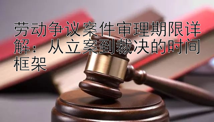 劳动争议案件审理期限详解：从立案到裁决的时间框架