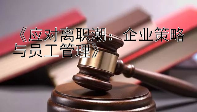 《应对离职潮：企业策略与员工管理》