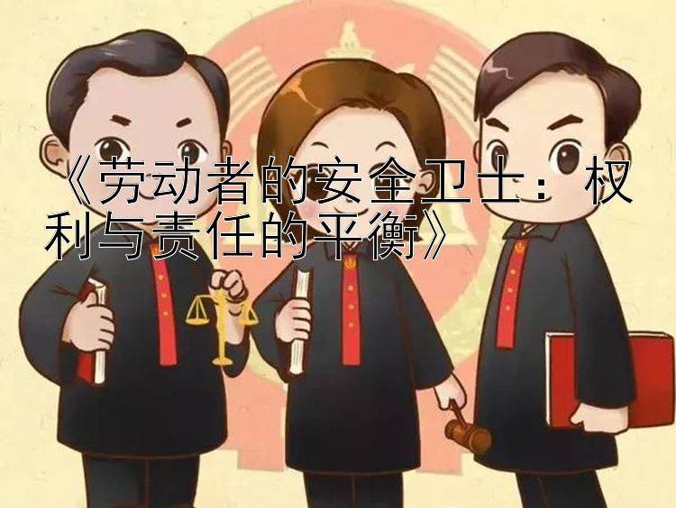 《劳动者的安全卫士：权利与责任的平衡》