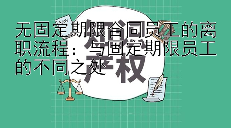 无固定期限合同员工的离职流程：与固定期限员工的不同之处