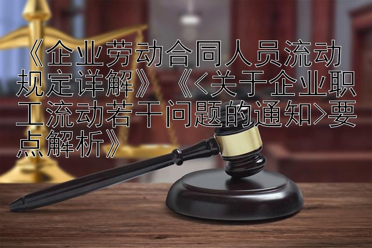 《企业劳动合同人员流动规定详解》《<关于企业职工流动若干问题的通知>要点解析》