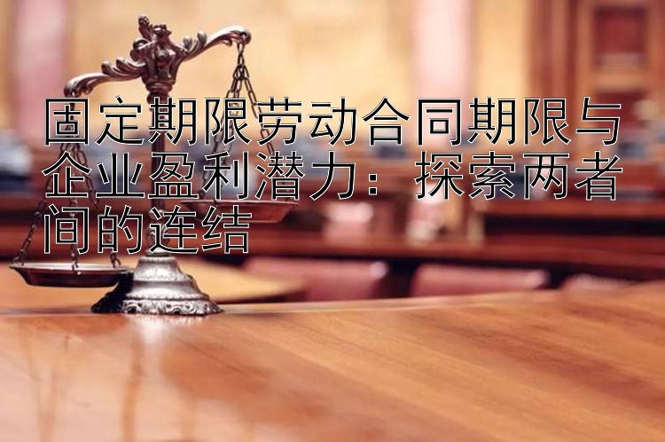 固定期限劳动合同期限与企业盈利潜力：探索两者间的连结